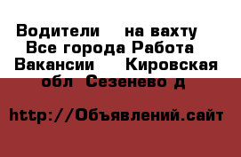 Водители BC на вахту. - Все города Работа » Вакансии   . Кировская обл.,Сезенево д.